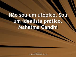 Não sou um utópico. Sou um idealista prático. Mahatma Gandhi