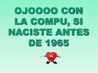 OJOOOO CON LA COMPU, SI NACISTE ANTES DE 1965