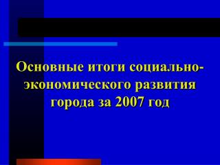 Основные итоги социально-экономического развития города за 2007 год