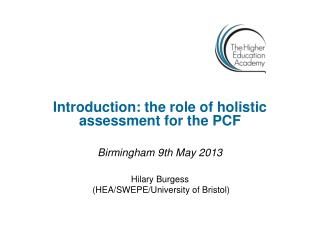 Introduction: the role of holistic assessment for the PCF Birmingham 9th May 2013 Hilary Burgess