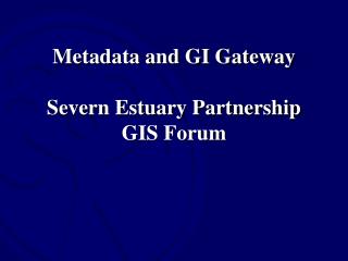 Metadata and GI Gateway Severn Estuary Partnership GIS Forum