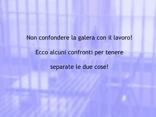 Non confondere la galera con il lavoro! Ecco alcuni confronti per tenere separate le due cose!