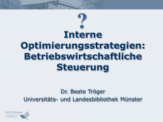 Interne Optimierungsstrategien: Betriebswirtschaftliche Steuerung Dr. Beate Tröger Universitäts- und Landesbibliothek Mü