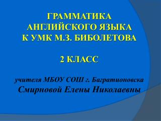 ГРАММАТИКА АНГЛИЙСКОГО ЯЗЫКА К УМК М.З. БИБОЛЕТОВА 2 КЛАСС учителя МБОУ СОШ г. Багратионовска