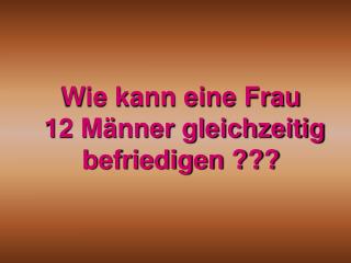 Wie kann eine Frau 12 Männer gleichzeitig befriedigen ???