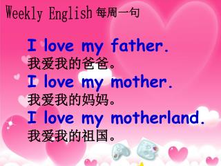 I love my father. 我爱我的爸爸。 I love my mother. 我爱我的妈妈。 I love my motherland. 我爱我的祖国。