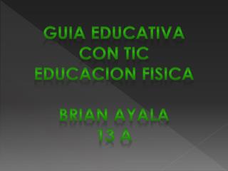 GUIA EDUCATIVA CON TIC EDUCACION FISICA BRIAN AYALA 13 A