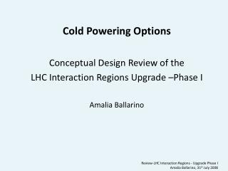 Cold Powering Options Conceptual Design Review of the LHC Interaction Regions Upgrade –Phase I