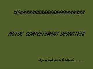 VROUMMMMMMMMMMMMMMMMMMMMM MOTOS COMPLETEMENT DEJANTEES et je ne parle pas de la pétarade ………..