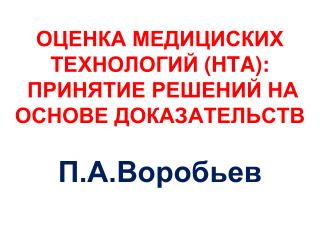 ОЦЕНКА МЕДИЦИСКИХ ТЕХНОЛОГИЙ ( HTA) : ПРИНЯТИЕ РЕШЕНИЙ НА ОСНОВЕ ДОКАЗАТЕЛЬСТВ П.А.Воробьев