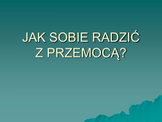 JAK SOBIE RADZIĆ Z PRZEMOCĄ?