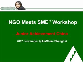 “ NGO Meets SME” Workshop Junior Achievement China 2012. November @AmCham Shanghai