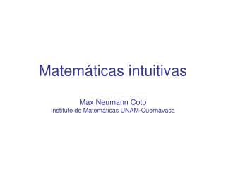 Matemáticas intuitivas Max Neumann Coto Instituto de Matemáticas UNAM-Cuernavaca