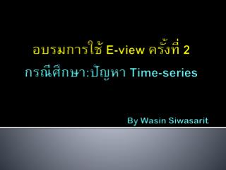 อบรมการใช้ E-view ครั้งที่ 2 กรณีศึกษา : ปัญหา Time-series By Wasin Siwasarit