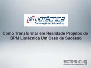 Como Transformar em Realidade Projetos de BPM Liotécnica Um Caso de Sucesso