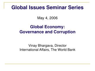 Global Issues Seminar Series May 4, 2006 Global Economy: Governance and Corruption Vinay Bhargava, Director Internatio