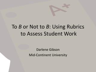 To B or Not to B : Using Rubrics to Assess Student Work