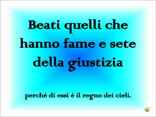 Beati quelli che hanno fame e sete della giustizia perché di essi è il regno dei cieli.