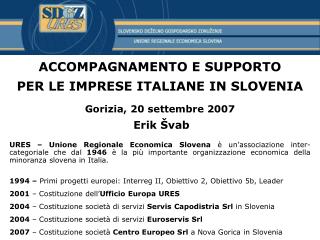 ACCOMPAGNAMENTO E SUPPORTO PER LE IMPRESE ITALIANE IN SLOVENIA Gorizia , 20 settembre 200 7 Erik Švab