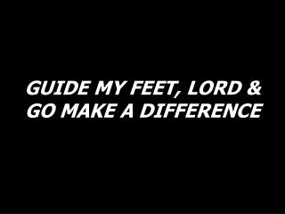 GUIDE MY FEET, LORD &amp; GO MAKE A DIFFERENCE