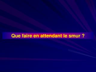 Que faire en attendant le smur ?