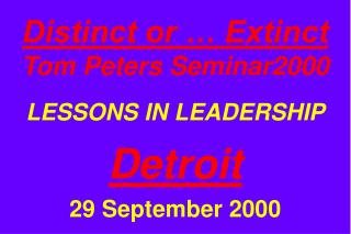 Distinct or … Extinct Tom Peters Seminar2000 LESSONS IN LEADERSHIP Detroit 29 September 2000