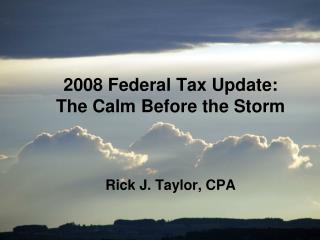 2008 Federal Tax Update: The Calm Before the Storm Rick J. Taylor, CPA