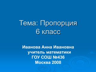 Тема: Пропорция 6 класс Иванова Анна Ивановна учитель математики ГОУ СОШ №436 Москва 2008