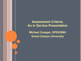 Assessment Criteria: An in Service Presentation Michael Creegan, SPE529NH Grand Canyon University