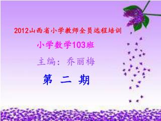 2012 山西省小学教师全员远程培训 小学数学 103 班 主编：乔丽梅 第 二 期