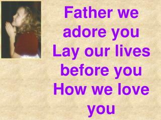 Father we adore you Lay our lives before you How we love you