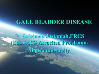 GALL BLADDER DISEASE Dr Suleiman Jastaniah,FRCS (Ed),FACS,Associted Prof.Umm-Alqura university .