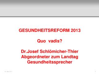 GESUNDHEITSREFORM 2013 Quo vadis? Dr.Josef Schlömicher-Thier Abgeordneter zum Landtag
