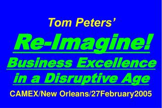 Tom Peters’ Re-Imagine! Business Excellence in a Disruptive Age CAMEX/New Orleans/27February2005