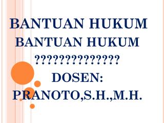 BANTUAN HUKUM BANTUAN HUKUM ?????????????? DOSEN: PRANOTO,S.H.,M.H.