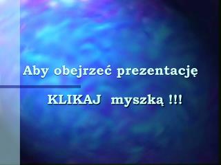 Aby obejrzeć prezentację KLIKAJ myszką !!!