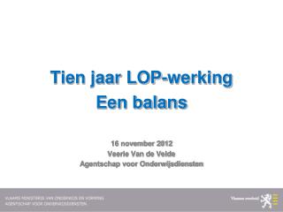 Tien jaar LOP-werking Een balans 16 november 2012 Veerle Van de Velde