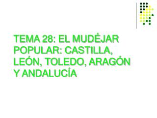 TEMA 28: EL MUDÉJAR POPULAR: CASTILLA, LEÓN, TOLEDO, ARAGÓN Y ANDALUCÍA