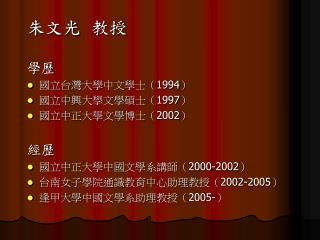 朱文光 教授 學歷 國立台灣大學中文學士（ 1994 ） 國立中興大學文學碩士（ 1997 ） 國立中正大學文學博士（ 2002 ） 經歷 國立中正大學中國文學系講師（ 2000-2002 ）