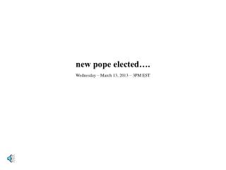 new pope elected…. Wednesday – March 13, 2013 – 3PM EST