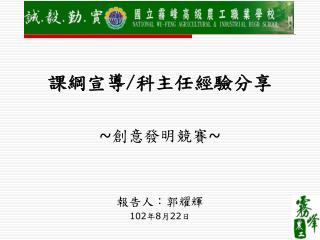 課綱宣導 / 科主任經驗分享 ~ 創意發明競賽 ~ 報告人：郭耀輝 102 年 8 月 22 日