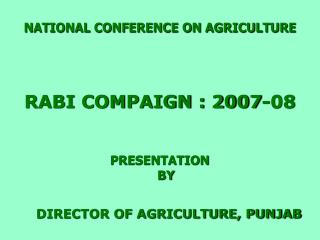 NATIONAL CONFERENCE ON AGRICULTURE RABI COMPAIGN : 2007-08 PRESENTATION BY DIRECTOR OF AGRICULTURE, PUNJAB