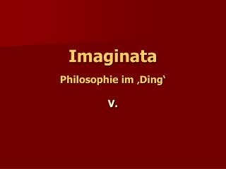 Imaginata Philosophie im ‚Ding‘ V.