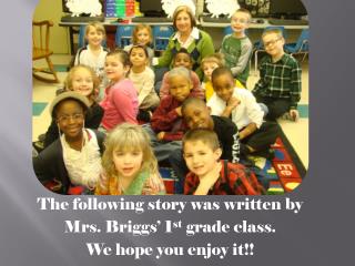The following story was written by Mrs . Briggs’ 1 st grade class. We hope you enjoy it!!