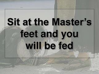 Sit at the Master’s feet and you will be fed