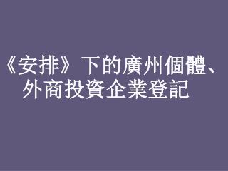 《 安排 》 下的廣州個體 、 外商投資企業登記