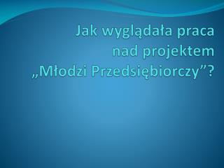 Jak wyglądała praca nad projektem „Młodzi Przedsiębiorczy”?