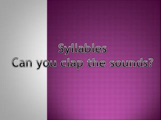 Syllables Can you clap the sounds?