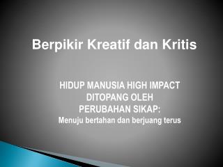 Berpikir Kreatif dan Kritis HIDUP MANUSIA HIGH IMPACT DITOPANG OLEH PERUBAHAN SIKAP: