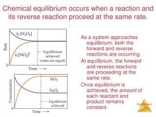 Chemical equilibrium occurs when a reaction and its reverse reaction proceed at the same rate.